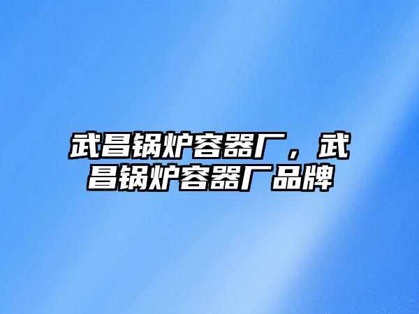 武昌鍋爐容器廠，武昌鍋爐容器廠品牌