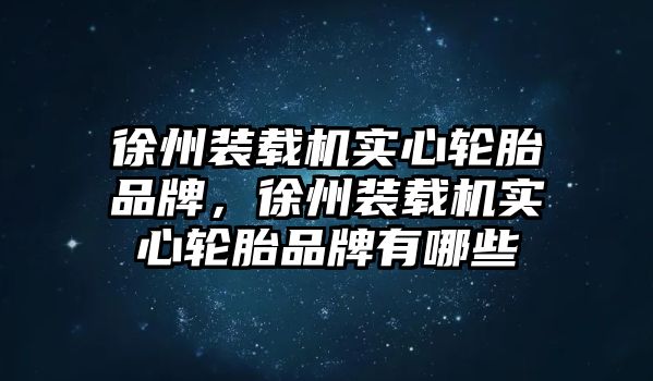 徐州裝載機(jī)實(shí)心輪胎品牌，徐州裝載機(jī)實(shí)心輪胎品牌有哪些