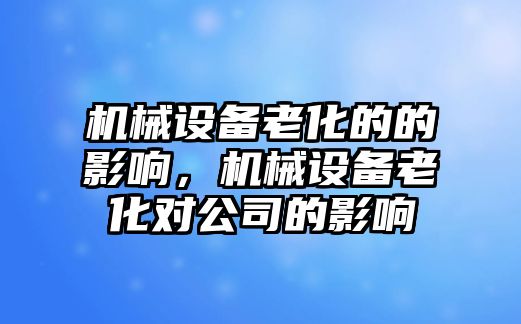 機械設(shè)備老化的的影響，機械設(shè)備老化對公司的影響