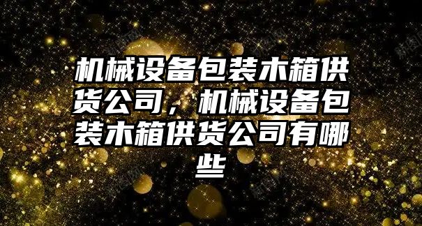 機械設(shè)備包裝木箱供貨公司，機械設(shè)備包裝木箱供貨公司有哪些