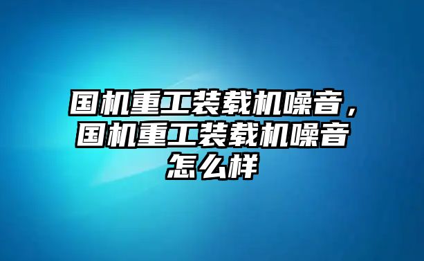 國(guó)機(jī)重工裝載機(jī)噪音，國(guó)機(jī)重工裝載機(jī)噪音怎么樣