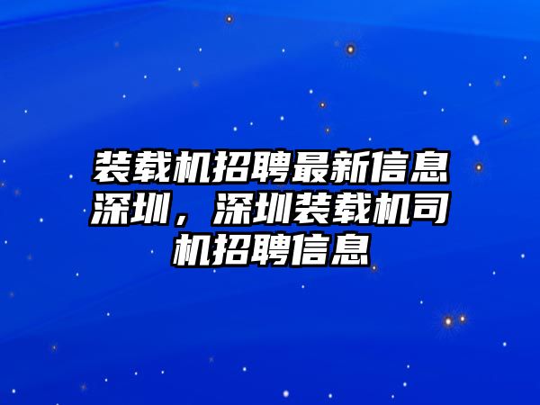 裝載機(jī)招聘最新信息深圳，深圳裝載機(jī)司機(jī)招聘信息