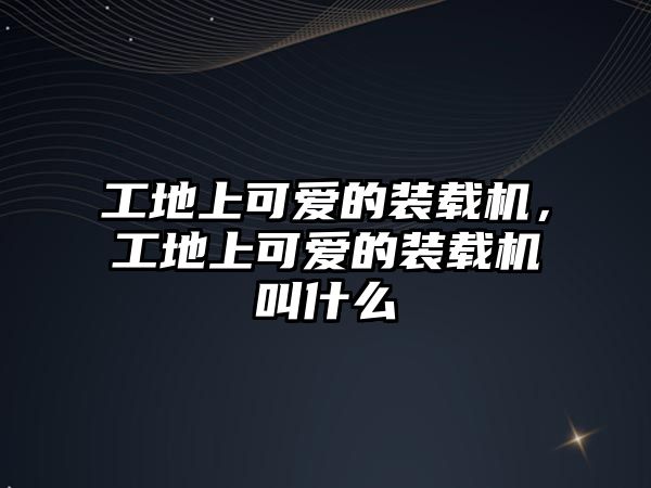 工地上可愛(ài)的裝載機(jī)，工地上可愛(ài)的裝載機(jī)叫什么