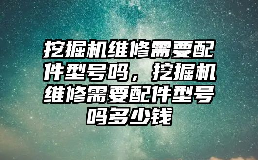 挖掘機(jī)維修需要配件型號(hào)嗎，挖掘機(jī)維修需要配件型號(hào)嗎多少錢