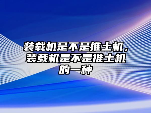 裝載機是不是推土機，裝載機是不是推土機的一種