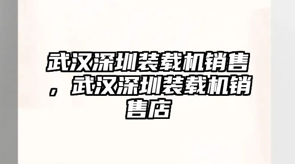 武漢深圳裝載機(jī)銷售，武漢深圳裝載機(jī)銷售店