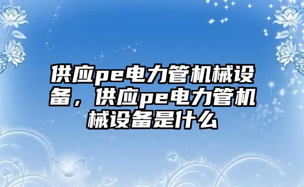 供應(yīng)pe電力管機(jī)械設(shè)備，供應(yīng)pe電力管機(jī)械設(shè)備是什么