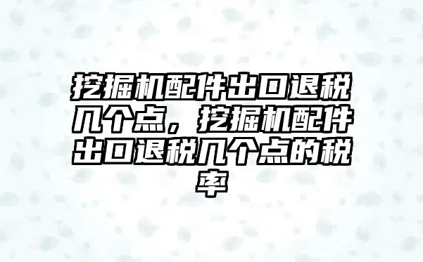 挖掘機(jī)配件出口退稅幾個(gè)點(diǎn)，挖掘機(jī)配件出口退稅幾個(gè)點(diǎn)的稅率