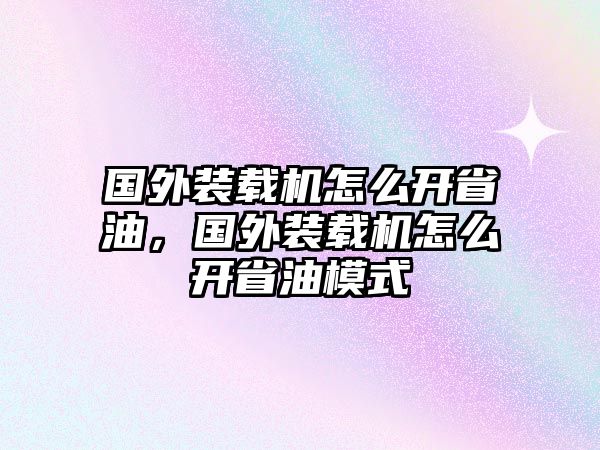 國(guó)外裝載機(jī)怎么開(kāi)省油，國(guó)外裝載機(jī)怎么開(kāi)省油模式