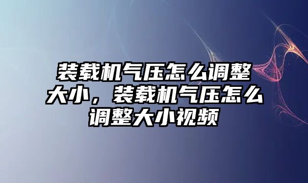 裝載機氣壓怎么調(diào)整大小，裝載機氣壓怎么調(diào)整大小視頻