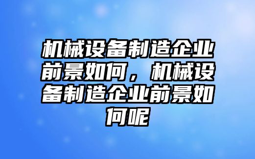 機(jī)械設(shè)備制造企業(yè)前景如何，機(jī)械設(shè)備制造企業(yè)前景如何呢