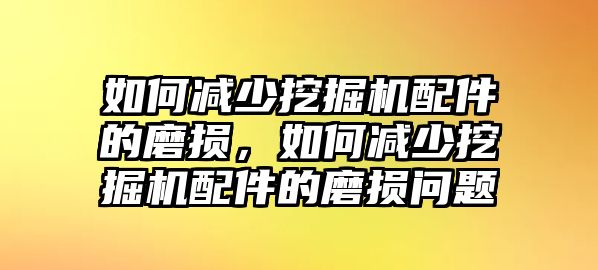 如何減少挖掘機(jī)配件的磨損，如何減少挖掘機(jī)配件的磨損問題