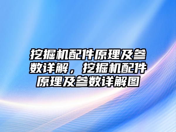 挖掘機(jī)配件原理及參數(shù)詳解，挖掘機(jī)配件原理及參數(shù)詳解圖