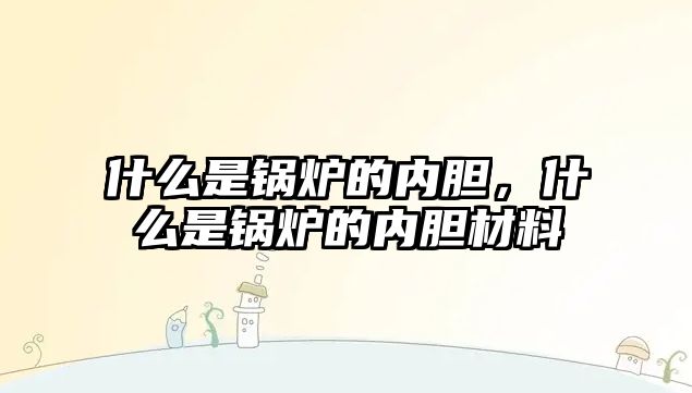 什么是鍋爐的內(nèi)膽，什么是鍋爐的內(nèi)膽材料