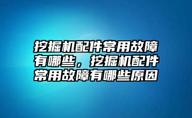 挖掘機配件常用故障有哪些，挖掘機配件常用故障有哪些原因