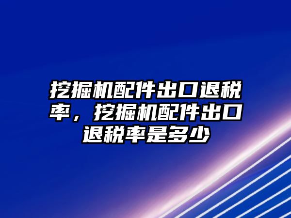 挖掘機(jī)配件出口退稅率，挖掘機(jī)配件出口退稅率是多少