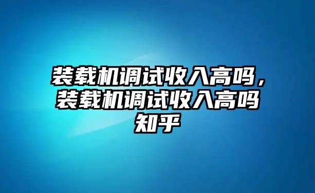 裝載機(jī)調(diào)試收入高嗎，裝載機(jī)調(diào)試收入高嗎知乎