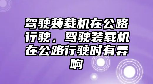 駕駛裝載機(jī)在公路行駛，駕駛裝載機(jī)在公路行駛時(shí)有異響