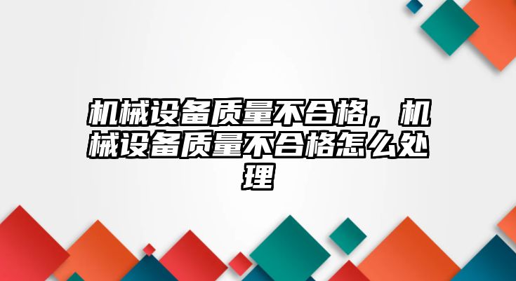 機械設(shè)備質(zhì)量不合格，機械設(shè)備質(zhì)量不合格怎么處理