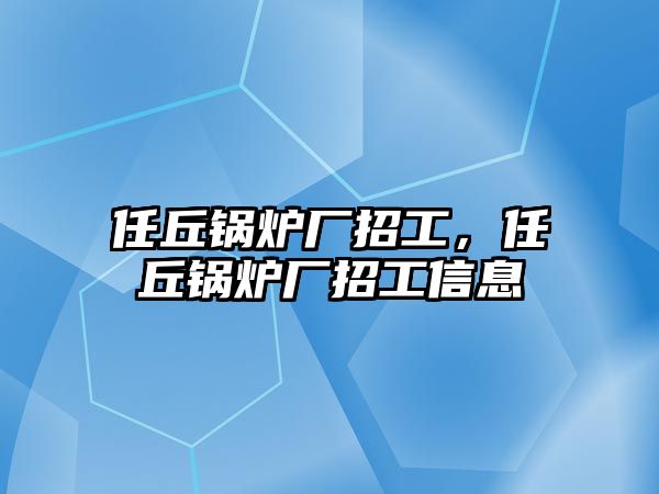 任丘鍋爐廠招工，任丘鍋爐廠招工信息