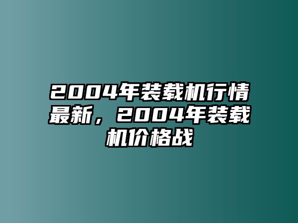 2004年裝載機行情最新，2004年裝載機價格戰(zhàn)