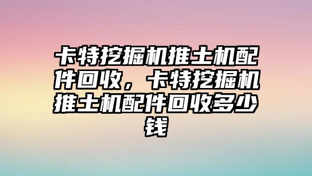 卡特挖掘機推土機配件回收，卡特挖掘機推土機配件回收多少錢