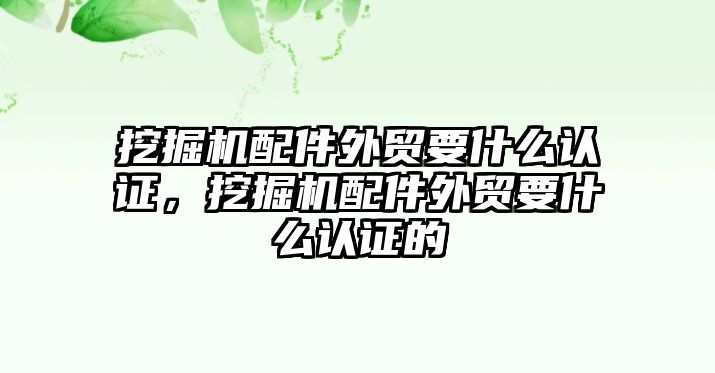 挖掘機配件外貿(mào)要什么認證，挖掘機配件外貿(mào)要什么認證的