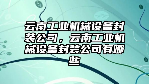 云南工業(yè)機械設(shè)備封裝公司，云南工業(yè)機械設(shè)備封裝公司有哪些