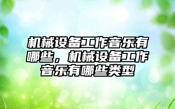 機械設備工作音樂有哪些，機械設備工作音樂有哪些類型