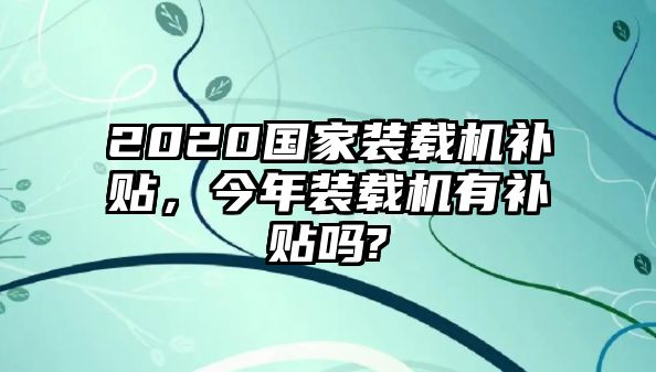 2020國(guó)家裝載機(jī)補(bǔ)貼，今年裝載機(jī)有補(bǔ)貼嗎?