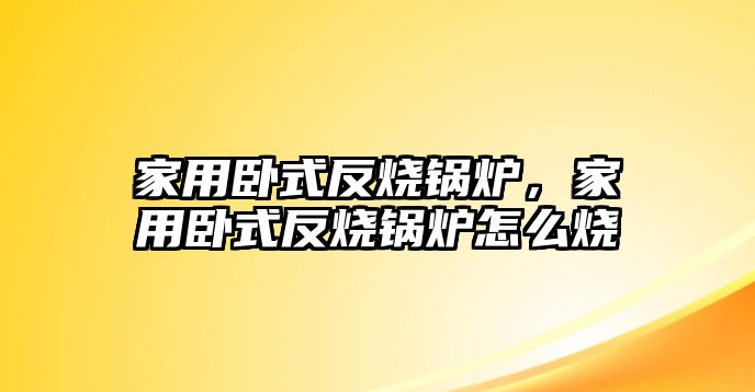 家用臥式反燒鍋爐，家用臥式反燒鍋爐怎么燒