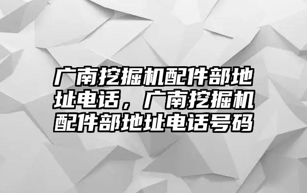 廣南挖掘機(jī)配件部地址電話，廣南挖掘機(jī)配件部地址電話號(hào)碼