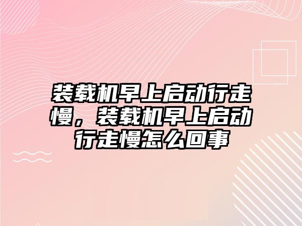 裝載機早上啟動行走慢，裝載機早上啟動行走慢怎么回事