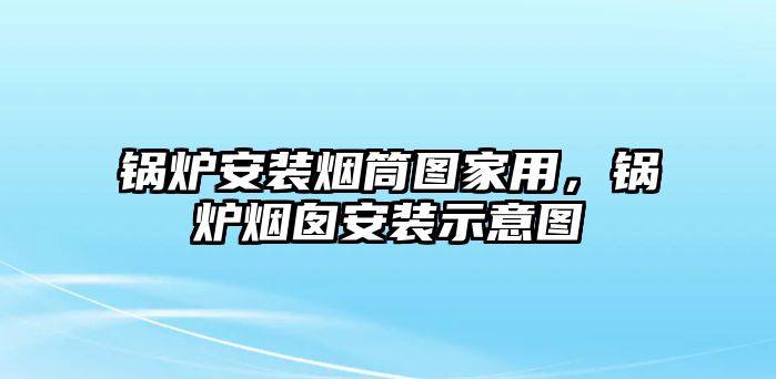 鍋爐安裝煙筒圖家用，鍋爐煙囪安裝示意圖