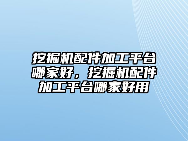 挖掘機配件加工平臺哪家好，挖掘機配件加工平臺哪家好用