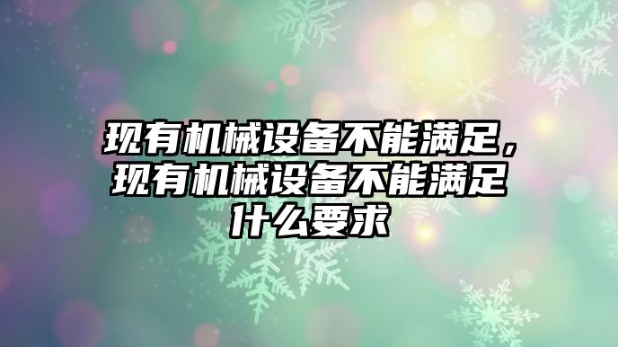 現(xiàn)有機(jī)械設(shè)備不能滿足，現(xiàn)有機(jī)械設(shè)備不能滿足什么要求