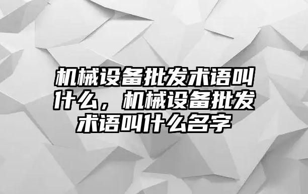 機(jī)械設(shè)備批發(fā)術(shù)語叫什么，機(jī)械設(shè)備批發(fā)術(shù)語叫什么名字