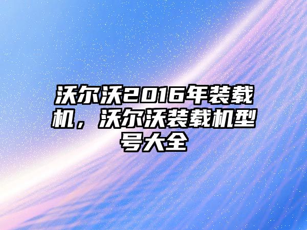 沃爾沃2016年裝載機(jī)，沃爾沃裝載機(jī)型號(hào)大全