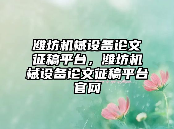 濰坊機械設(shè)備論文征稿平臺，濰坊機械設(shè)備論文征稿平臺官網(wǎng)