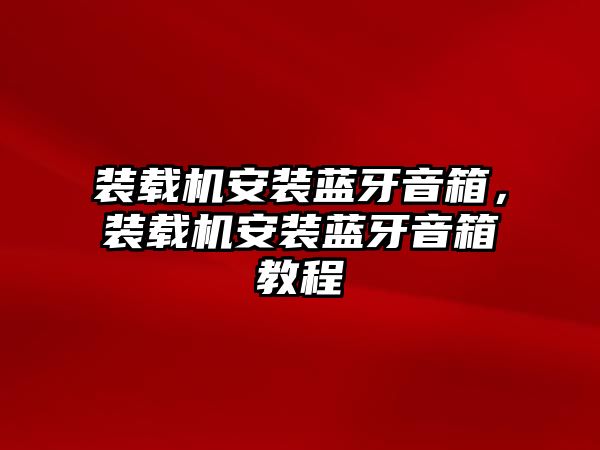 裝載機安裝藍(lán)牙音箱，裝載機安裝藍(lán)牙音箱教程