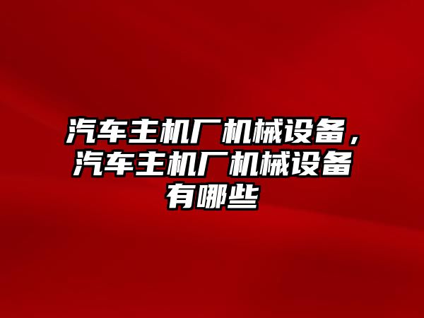 汽車主機廠機械設(shè)備，汽車主機廠機械設(shè)備有哪些