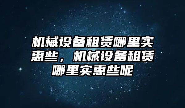 機械設備租賃哪里實惠些，機械設備租賃哪里實惠些呢