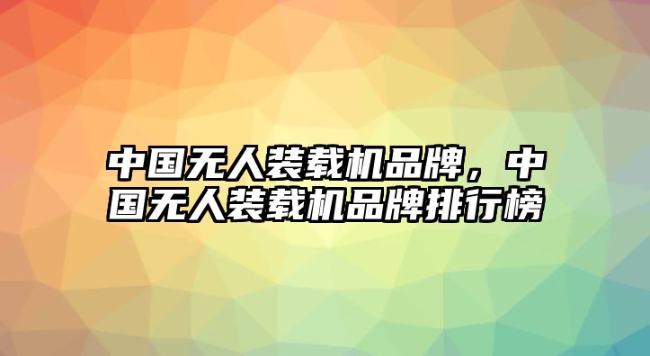 中國無人裝載機品牌，中國無人裝載機品牌排行榜