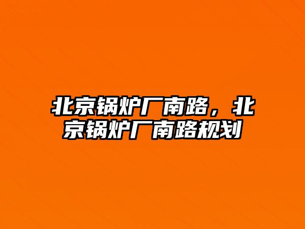 北京鍋爐廠南路，北京鍋爐廠南路規(guī)劃