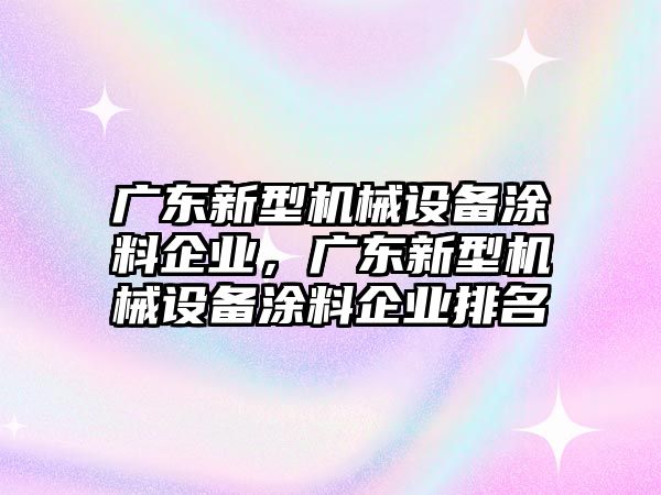 廣東新型機(jī)械設(shè)備涂料企業(yè)，廣東新型機(jī)械設(shè)備涂料企業(yè)排名