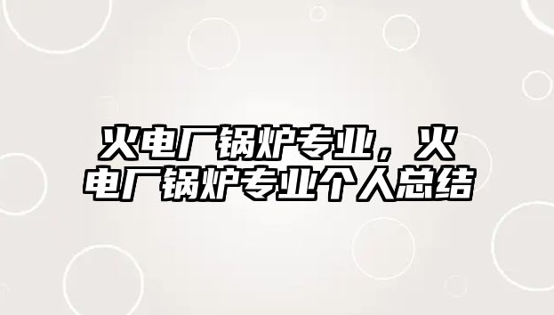 火電廠鍋爐專業(yè)，火電廠鍋爐專業(yè)個(gè)人總結(jié)