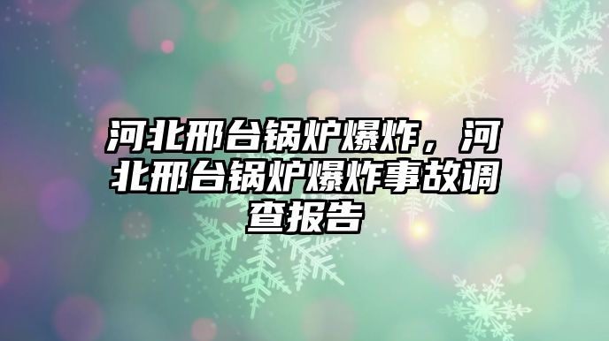 河北邢臺(tái)鍋爐爆炸，河北邢臺(tái)鍋爐爆炸事故調(diào)查報(bào)告