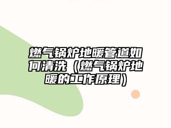 燃?xì)忮仩t地暖管道如何清洗（燃?xì)忮仩t地暖的工作原理）