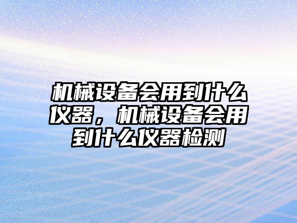 機(jī)械設(shè)備會用到什么儀器，機(jī)械設(shè)備會用到什么儀器檢測