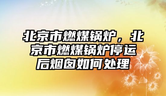 北京市燃煤鍋爐，北京市燃煤鍋爐停運后煙囪如何處理